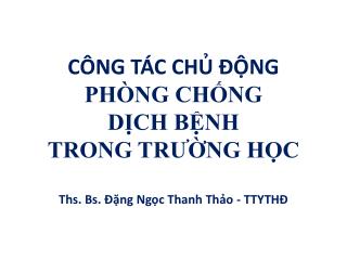 CÔNG TÁC CHỦ ĐỘNG PHÒNG CHỐNG DỊCH BỆNH TRONG TRƯỜNG HỌC Ths. Bs. Đặng Ngọc Thanh Thảo - TTYTHĐ
