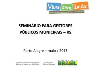 SEMINÁRIO PARA GESTORES PÚBLICOS MUNICIPAIS – RS Porto Alegre – maio / 2013