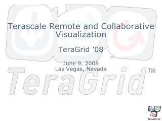 Terascale Remote and Collaborative Visualization TeraGrid ’08 June 9, 2008 Las Vegas, Nevada