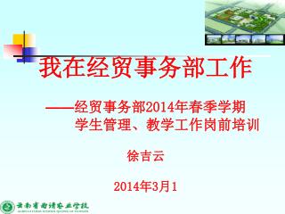 我在经贸事务部工作 —— 经贸事务部 2014 年春季学期 学生管理、教学工作岗前培训 徐吉云 2014 年 3 月 1