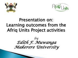 Presentation on: Learning outcomes from the Afriq Units Project activities by Edith F. Muwanga