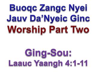 Buoqc Zangc Nyei Jauv Da’Nyeic Ginc Worship Part Two Ging-Sou: Laauc Yaangh 4:1-11