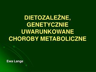 DIETOZALEŻNE, GENETYCZNIE UWARUNKOWANE CHOROBY METABOLICZNE