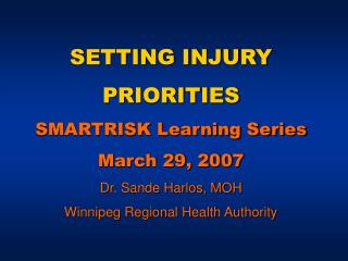 SETTING INJURY PRIORITIES SMARTRISK Learning Series March 29, 2007 Dr. Sande Harlos, MOH