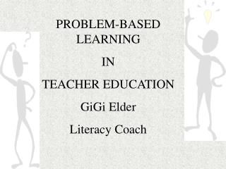 PROBLEM-BASED LEARNING IN TEACHER EDUCATION GiGi Elder Literacy Coach