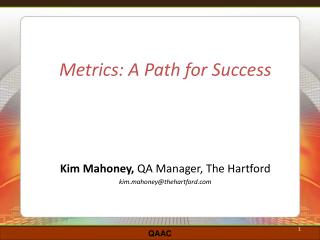 Metrics: A Path for Success Kim Mahoney, QA Manager, The Hartford kim.mahoney@thehartford