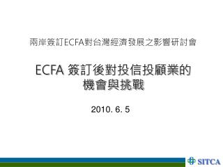 兩岸簽訂 ECFA 對台灣經濟發展之影響研討會 ECFA 簽訂後對投信投顧業的 機會與挑戰