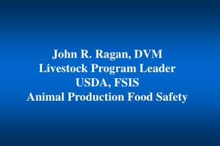 John R. Ragan, DVM Livestock Program Leader USDA, FSIS Animal Production Food Safety