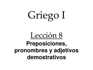 Griego I Lección 8 Preposiciones, pronombres y adjetivos demostrativos