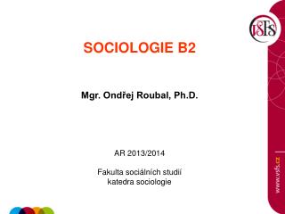 SOCIOLOGIE B2 Mgr. Ondřej Roubal, Ph.D. AR 2013/2014 Fakulta sociálních studií