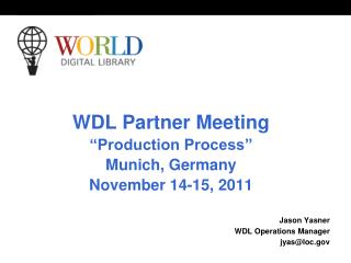 WDL Partner Meeting “Production Process” Munich, Germany November 14-15, 2011 Jason Yasner