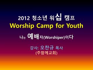 2012 청소 년 워 십 캠 프 Worship Camp for Youth