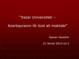 “Xəzər Universit et i – Azərbaycanın ilk özəl ali məktəbi” İsaxan İsaxanlı 21 fevral 2013-c ü il