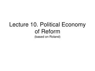 Lecture 10. Political Economy of Reform (based on Roland)