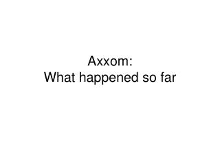Axxom: What happened so far