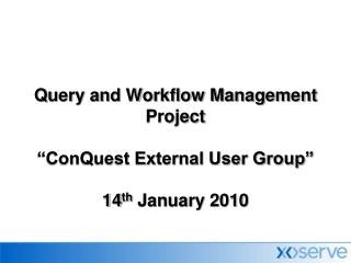 Query and Workflow Management Project “ConQuest External User Group” 14 th January 2010