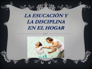 LA ESUCACIÓN Y LA DISCIPLINA EN EL HOGAR