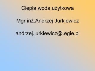 Ciepła woda użytkowa Mgr inż.Andrzej Jurkiewicz andrzej.jurkiewicz@.egie.pl