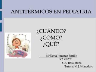 ANTITÉRMICOS EN PEDIATRIA ¿CUÁNDO? ¿CÓMO? ¿QUÉ? 	MªElena Jiménez Borillo 				 R2 MFYC