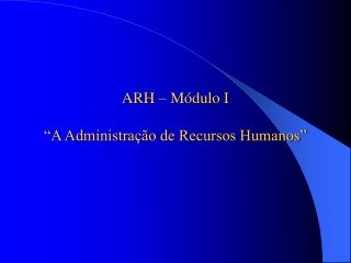 ARH – Módulo I “A Administração de Recursos Humanos”