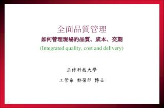 全面品質管理 如何管理現場的品質、成本、交期 (Integrated quality, cost and delivery) 正修科技大學 工管系 鄭榮郎 博士