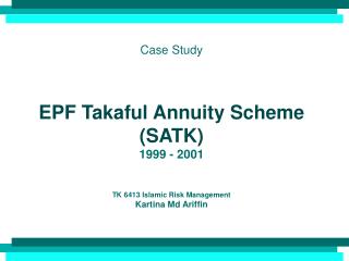 Case Study EPF Takaful Annuity Scheme (SATK) 1999 - 2001 TK 6413 Islamic Risk Management