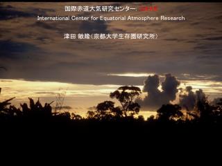 国際赤道大気研究センター : ICEAR International Center for Equatorial Atmosphere Research 津田 敏隆（京都大学生存圏研究所）