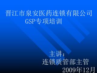 晋江市泉安医药连锁有限公司 GSP 专项培训 主讲： 连锁质管部主管 200 9 年 12 月