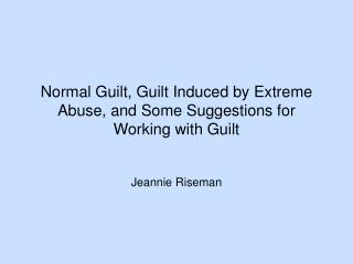 Normal Guilt, Guilt Induced by Extreme Abuse, and Some Suggestions for Working with Guilt