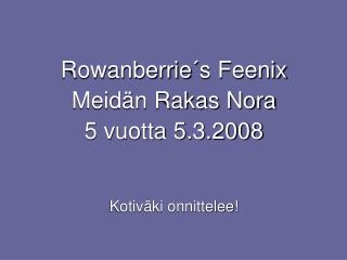 Rowanberrie´s Feenix Meidän Rakas Nora 5 vuotta 5.3.2008 Kotiväki onnittelee!
