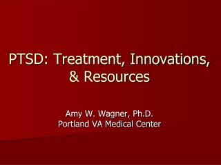 PTSD: Treatment, Innovations, & Resources Amy W. Wagner, Ph.D. Portland VA Medical Center