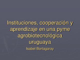 Instituciones, cooperación y aprendizaje en una pyme agrobiotecnológica uruguaya
