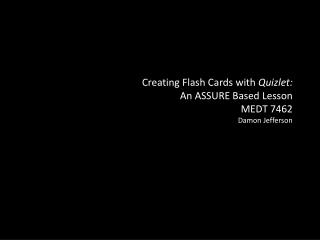 Creating Flash Cards with Quizlet : An ASSURE Based Lesson MEDT 7462 Damon Jefferson