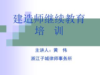 建造师继续教育培 训 主讲人：黄 伟 浙江子城律师事务所
