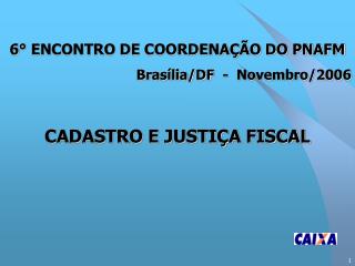6° ENCONTRO DE COORDENAÇÃO DO PNAFM Brasília/DF - Novembro/2006 CADASTRO E JUSTIÇA FISCAL