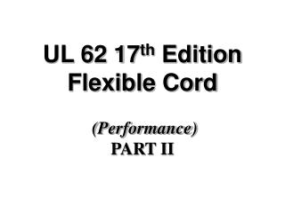 UL 62 17 th Edition Flexible Cord (Performance) PART II