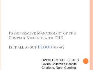 Pre-operative Management of the Complex Neonate with CHD Is it all about BLOOD flow?