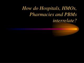 How do Hospitals, HMOs, Pharmacies and PBMs interrelate?