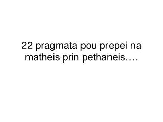 22 pragmata pou prepei na matheis prin pethaneis….