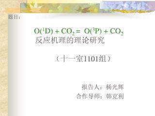 题目： O( 1 D) + CO 2 = O( 3 P) + CO 2 反应机理的理论研究 （十一室 1101 组） 报告人：杨光辉