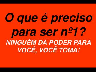 O que é preciso para ser nº1? NINGUÉM DÁ PODER PARA VOCÊ, VOCÊ TOMA!