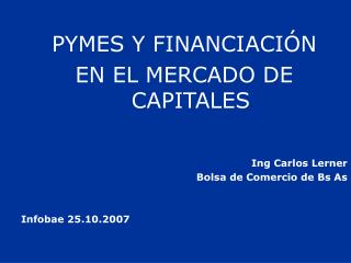 PYMES Y FINANCIACIÓN EN EL MERCADO DE CAPITALES Ing Carlos Lerner Bolsa de Comercio de Bs As