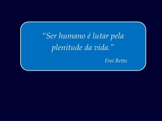 “Ser humano é lutar pela plenitude da vida.”