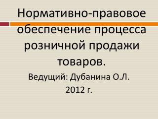 Нормативно-правовое обеспечение процесса розничной продажи товаров. Ведущий: Дубанина О.Л.