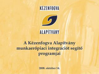 A Kézenfogva Alapítvány munkaerőpiaci integrációt segítő programjai 2008. október 14.