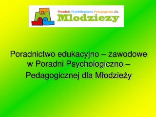 Poradnictwo edukacyjno – zawodowe w Poradni Psychologiczno – Pedagogicznej dla Młodzieży