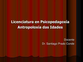 Licenciatura en Psicopedagoxía Antropoloxía das Idades Docente Dr. Santiago Prado Conde