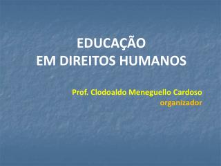 EDUCAÇÃO EM DIREITOS HUMANOS Prof. Clodoaldo Meneguello Cardoso organizador