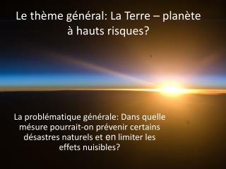 Le thè me g énér al: La Terre – plan ète à h auts risques ?