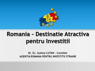 Romania – Destinatie Atractiva pentru Investitii Dr. Ec. Iustina LUTAN - Consilier